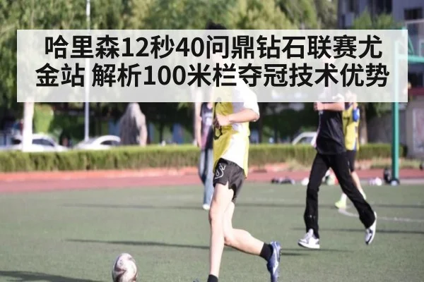哈里森12秒40问鼎钻石联赛尤金站 解析100米栏夺冠技术优势（jiuyou game）