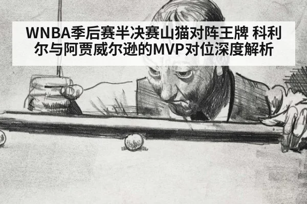 WNBA季后赛半决赛山猫对阵王牌 科利尔与阿贾威尔逊的MVP对位深度解析 - jiuyou game