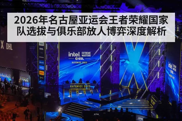 2026年名古屋亚运会王者荣耀国家队选拔与俱乐部放人博弈深度解析