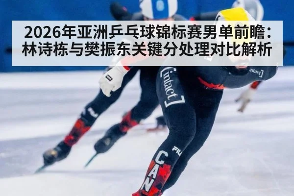 2026年亚洲乒乓球锦标赛男单前瞻：林诗栋与樊振东关键分处理对比解析