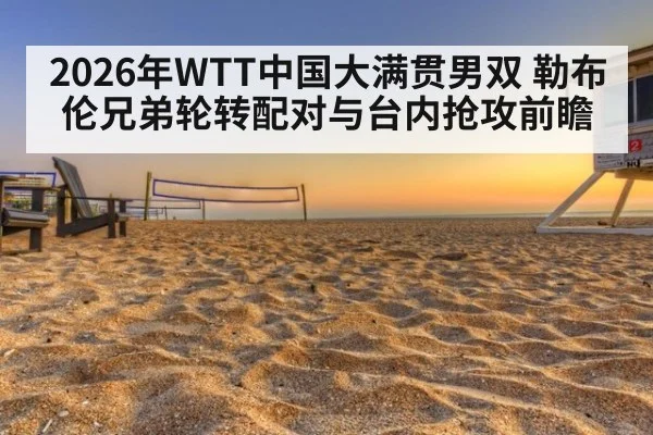 2026年WTT中国大满贯男双 勒布伦兄弟轮转配对与台内抢攻前瞻