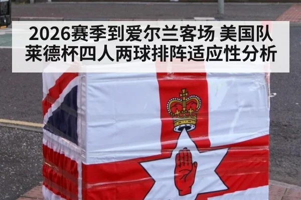 2026赛季到爱尔兰客场 美国队莱德杯四人两球排阵适应性分析