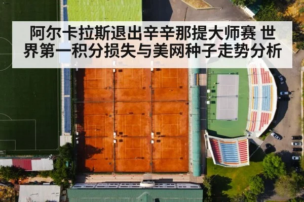 阿尔卡拉斯退出辛辛那提大师赛 世界第一积分损失与美网种子走势分析