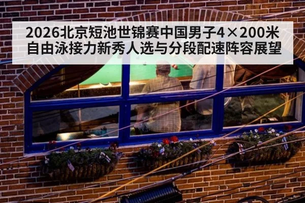 2026北京短池世锦赛中国男子4×200米自由泳接力新秀人选与分段配速阵容展望