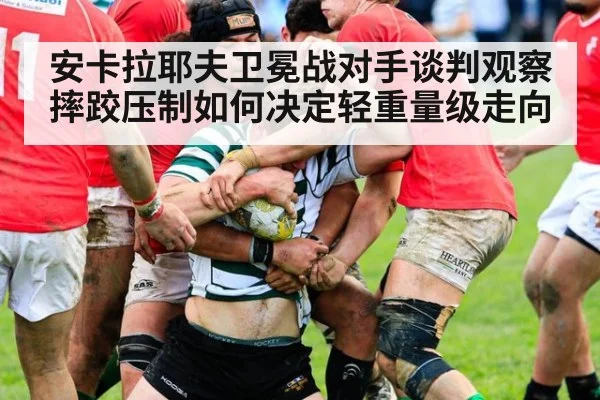 安卡拉耶夫卫冕战对手谈判观察 摔跤压制如何决定轻重量级走向
